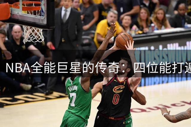 NBA全能巨星的传奇：四位能打遍五个位置的球员